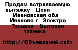 Продам встраиваемую вытяжку › Цена ­ 3 100 - Ивановская обл., Иваново г. Электро-Техника » Бытовая техника   